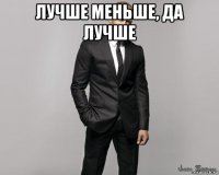 лучше меньше, да лучше 