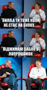 Билл,а ти тоже коли не стає на булку. . . віджимаю бабло в попрошайок 