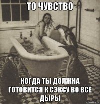 то чувство когда ты должна готовится к сэксу во все дыры