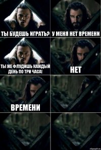 Ты будешь играть? У меня нет времени Ты же флудишь каждый день по три часа! Нет времени   