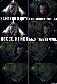 Не, не йди в доту! Я пішов сратися, бб) Нєєєє, не йди бб, я тебе не чую.    