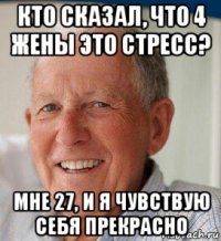 кто сказал, что 4 жены это стресс? мне 27, и я чувствую себя прекрасно