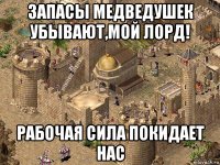 запасы медведушек убывают,мой лорд! рабочая сила покидает нас