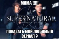 мама !!!!! показать мой любимый сериал ?