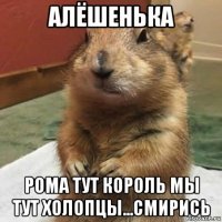 алёшенька рома тут король мы тут холопцы...смирись