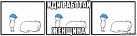 иди работай женщина