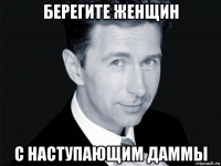 берегите женщин с наступающим даммы