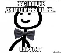 настоящие джетелмены не...не... кайфуют