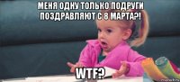 меня одну только подруги поздравляют с 8 марта?! wtf?