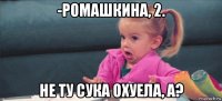 -ромашкина, 2. не ту сука охуела, а?