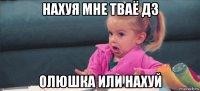 нахуя мне тваё дз олюшка или нахуй