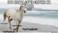 это когда саше скучно на уроке 