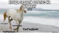 когда задали ворпос на bavarly 