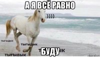 а я всё равно буду