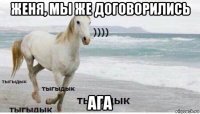 женя, мы же договорились ага