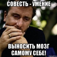 совесть - умение выносить мозг самому себе!