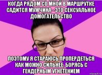 когда рядом со мной в маршрутке садится мужчина - это сексуальное домогательство поэтому я стараюсь пропердеться как можно сильнее, борясь с гендерным угнетением