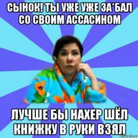 сынок! ты уже уже за*бал со своим ассасином лучше бы нахер шёл книжку в руки взял