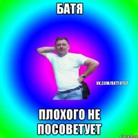 батя плохого не посоветует