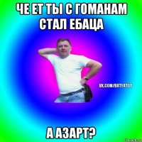 че ет ты с гоманам стал ебаца а азарт?