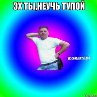 эх ты,неучь тупой 