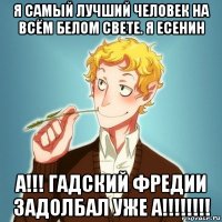 я самый лучший человек на всём белом свете. я есенин а!!! гадский фредии задолбал уже а!!!!!!!!