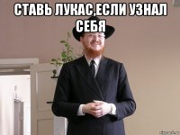 ставь лукас,если узнал себя 