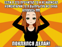 если я это прочитал то и не написал коментарий то я выпрыгну из окна клянусь !!!!! поклялся делай!