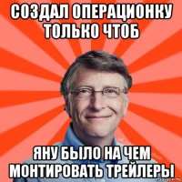 создал операционку только чтоб яну было на чем монтировать трейлеры