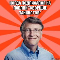 когда подписался на паблик "сборщие танкистов" 