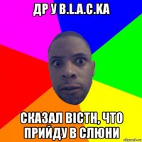 др у b.l.a.c.ka сказал bicth, что прийду в слюни