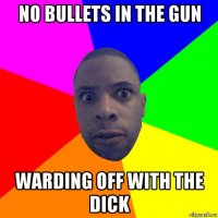 no bullets in the gun warding off with the dick