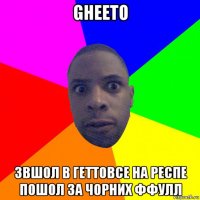 gheeto звшол в геттовсе на респе пошол за чорних ффулл