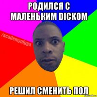 родился с маленьким dickом решил сменить пол