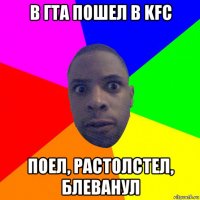 в гта пошел в kfc поел, растолстел, блеванул