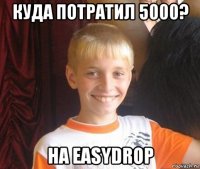 куда потратил 5000? на easydrop