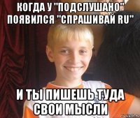 когда у "подслушано" появился "спрашивай ru" и ты пишешь туда свои мысли