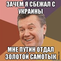 зачем я сбежал с украины мне путин отдал золотой самотык