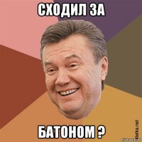 сходил за батоном ?