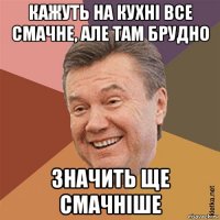 кажуть на кухні все смачне, але там брудно значить ще смачніше
