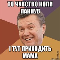 то чувство коли пакнув і тут приходить мама