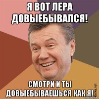 я вот лера довыебывался! смотри и ты довыебываешься как я!