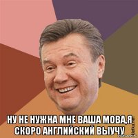  ну не нужна мне ваша мова,я скоро английский выучу