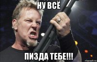 ну всё пизда тебе!!!