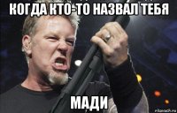 когда кто-то назвал тебя мади