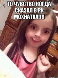 то чувство когда сказал в рк мохнатка!!!! 