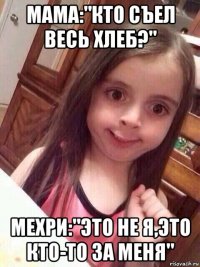 мама:"кто съел весь хлеб?" мехри:"это не я,это кто-то за меня"