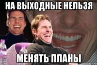 на выходные нельзя менять планы