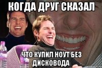 когда друг сказал что купил ноут без дисковода