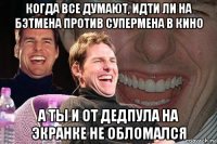 когда все думают, идти ли на бэтмена против супермена в кино а ты и от дедпула на экранке не обломался